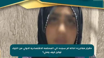 «قرار مفاجئ» إحالة أم سجدة إلى المحكمة الاقتصادية الأولى من التيك توكرز كيف ومتى؟